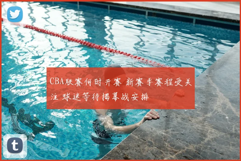 CBA联赛何时开赛 新赛季赛程受关注 球迷等待揭幕战安排