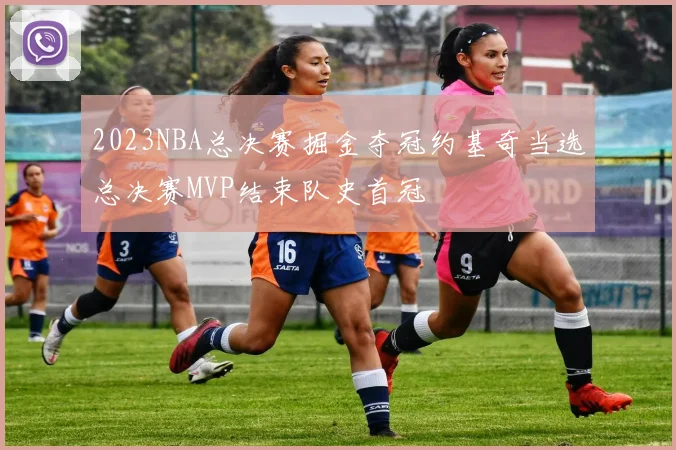 2023NBA总决赛掘金夺冠约基奇当选总决赛MVP结束队史首冠