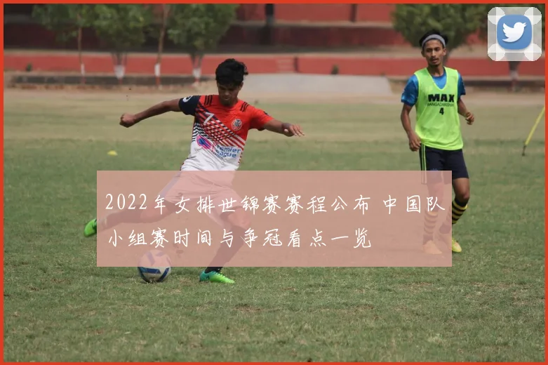 2022年女排世锦赛赛程公布 中国队小组赛时间与争冠看点一览