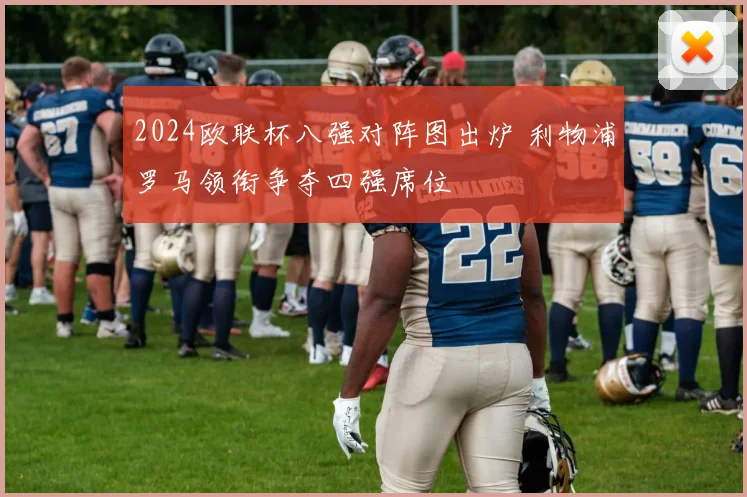 2024欧联杯八强对阵图出炉 利物浦罗马领衔争夺四强席位