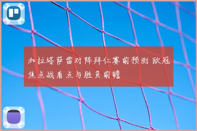 加拉塔萨雷对阵拜仁赛前预测 欧冠焦点战看点与胜负前瞻