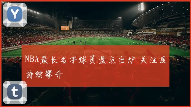 NBA最长名字球员盘点出炉 关注度持续攀升