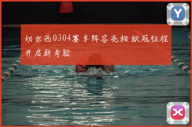 切尔西0304赛季阵容亮相 欧冠征程开启新考验