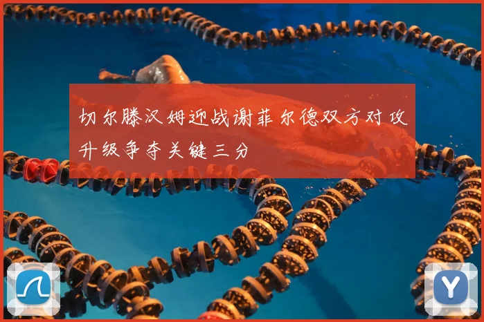 切尔滕汉姆迎战谢菲尔德双方对攻升级争夺关键三分