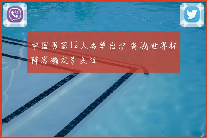 中国男篮12人名单出炉 备战世界杯阵容确定引关注