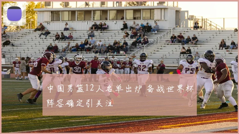 中国男篮12人名单出炉 备战世界杯阵容确定引关注