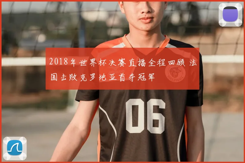 2018年世界杯决赛直播全程回顾 法国击败克罗地亚首夺冠军