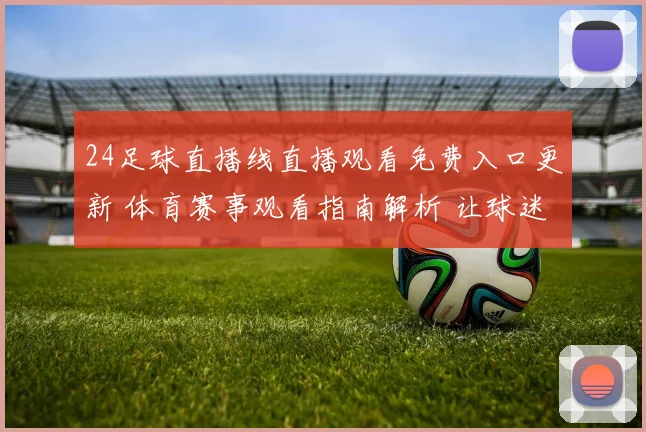 24足球直播线直播观看免费入口更新 体育赛事观看指南解析 让球迷便捷追赛