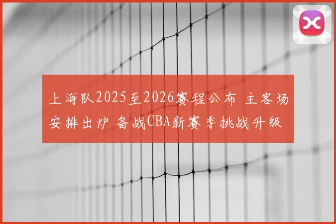 上海队2025至2026赛程公布 主客场安排出炉 备战CBA新赛季挑战升级