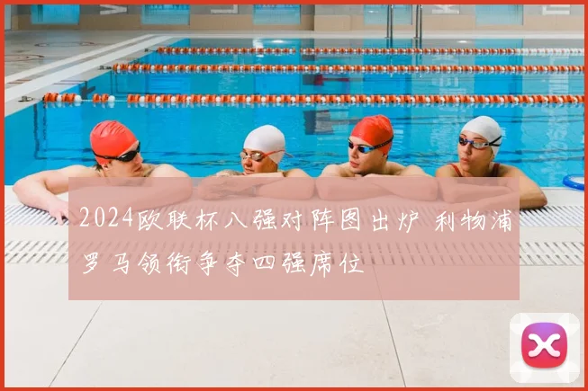 2024欧联杯八强对阵图出炉 利物浦罗马领衔争夺四强席位