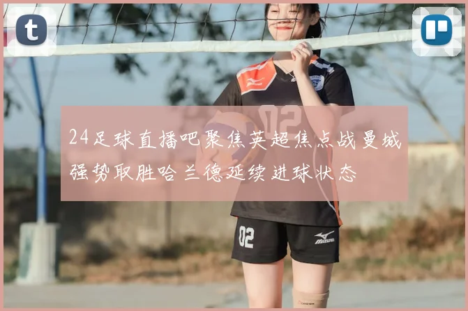 24足球直播吧聚焦英超焦点战曼城强势取胜哈兰德延续进球状态