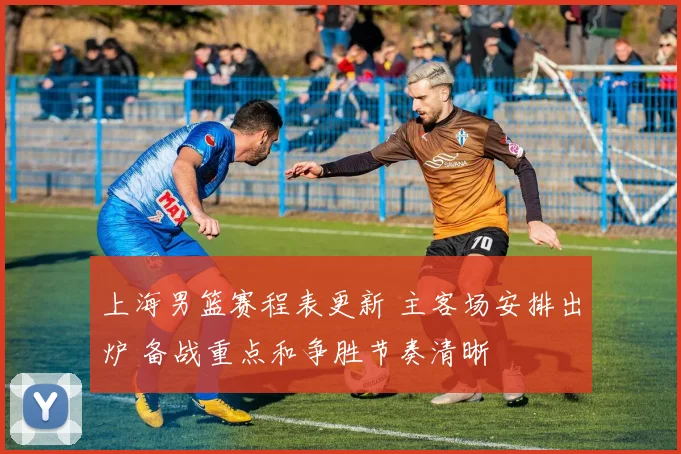 上海男篮赛程表更新 主客场安排出炉 备战重点和争胜节奏清晰