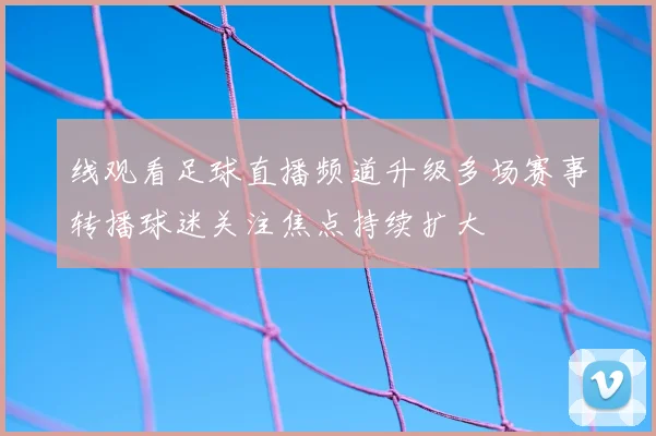 线观看足球直播频道升级多场赛事转播球迷关注焦点持续扩大