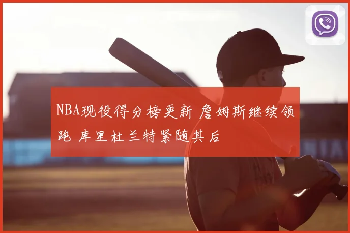 NBA现役得分榜更新 詹姆斯继续领跑 库里杜兰特紧随其后