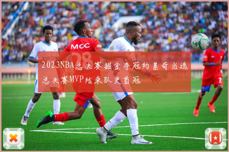 2023NBA总决赛掘金夺冠约基奇当选总决赛MVP结束队史首冠