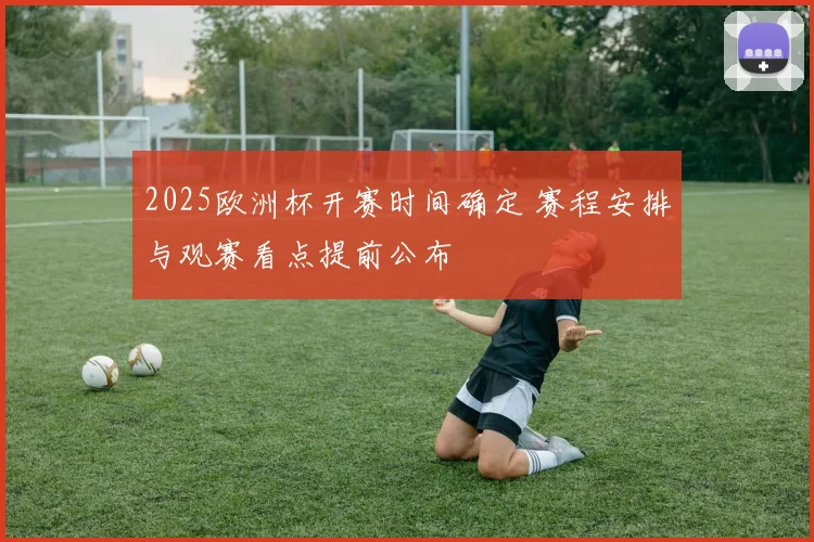 2025欧洲杯开赛时间确定 赛程安排与观赛看点提前公布