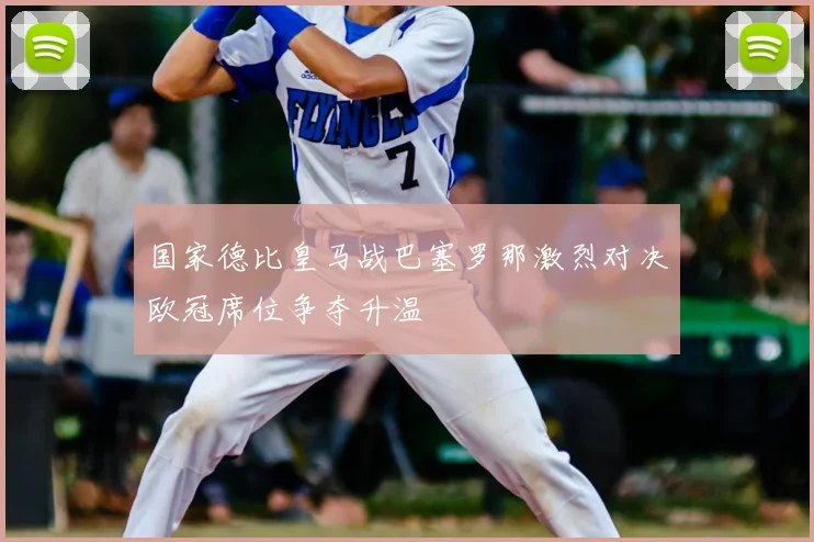 国家德比皇马战巴塞罗那激烈对决欧冠席位争夺升温
