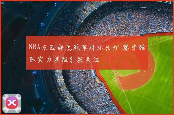 NBA东西部总冠军对比出炉 赛季强队实力差距引发关注