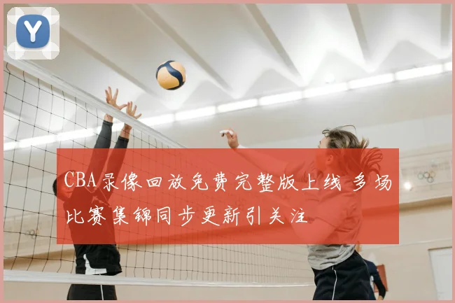 CBA录像回放免费完整版上线 多场比赛集锦同步更新引关注