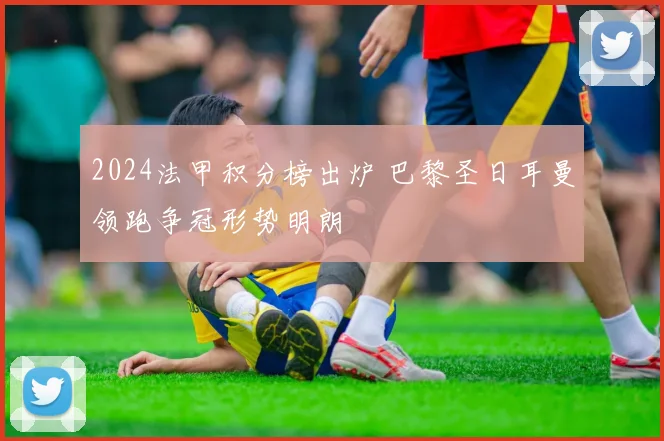 2024法甲积分榜出炉 巴黎圣日耳曼领跑争冠形势明朗