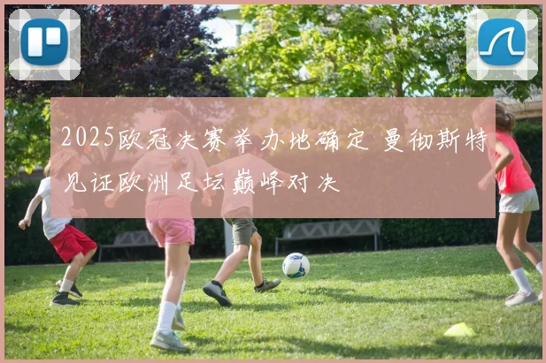 2025欧冠决赛举办地确定 曼彻斯特见证欧洲足坛巅峰对决