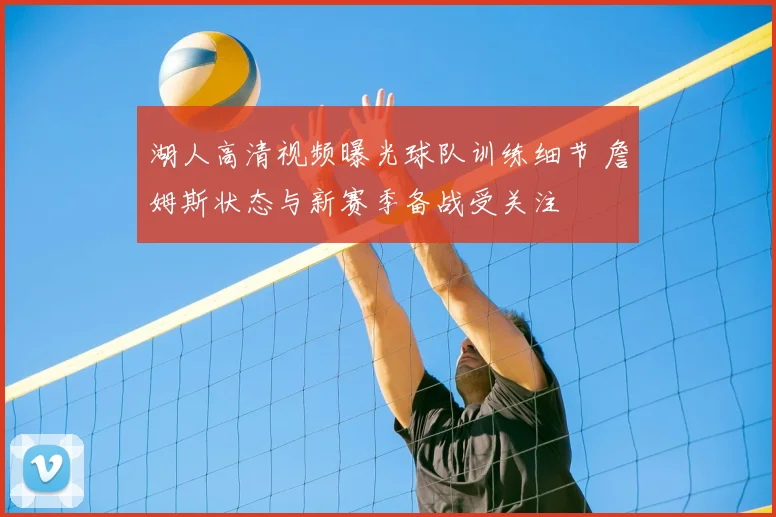 湖人高清视频曝光球队训练细节 詹姆斯状态与新赛季备战受关注