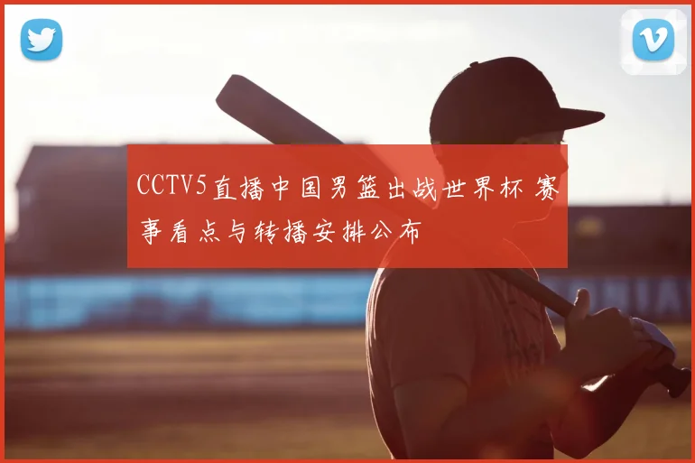 CCTV5直播中国男篮出战世界杯 赛事看点与转播安排公布
