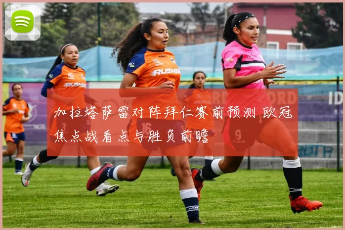 加拉塔萨雷对阵拜仁赛前预测 欧冠焦点战看点与胜负前瞻