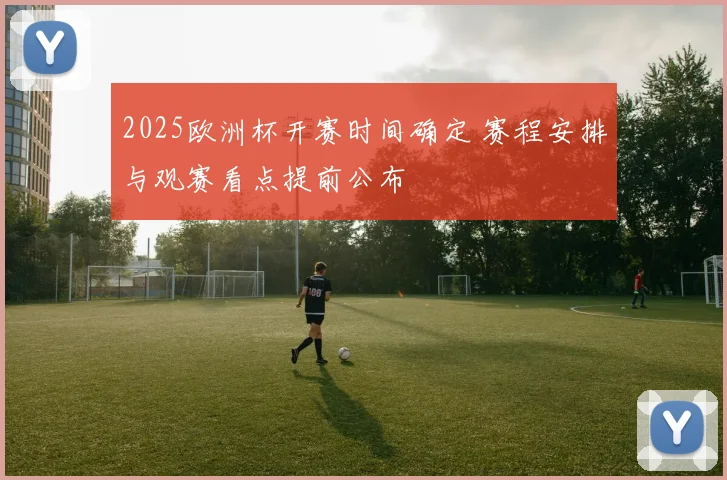 2025欧洲杯开赛时间确定 赛程安排与观赛看点提前公布