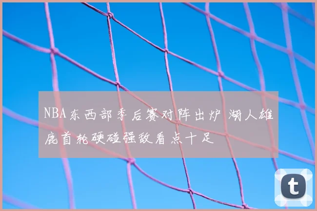 NBA东西部季后赛对阵出炉 湖人雄鹿首轮硬碰强敌看点十足