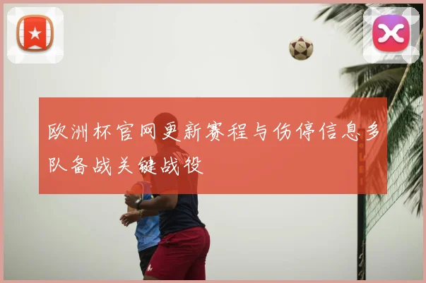 欧洲杯官网更新赛程与伤停信息多队备战关键战役