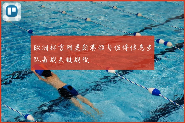 欧洲杯官网更新赛程与伤停信息多队备战关键战役