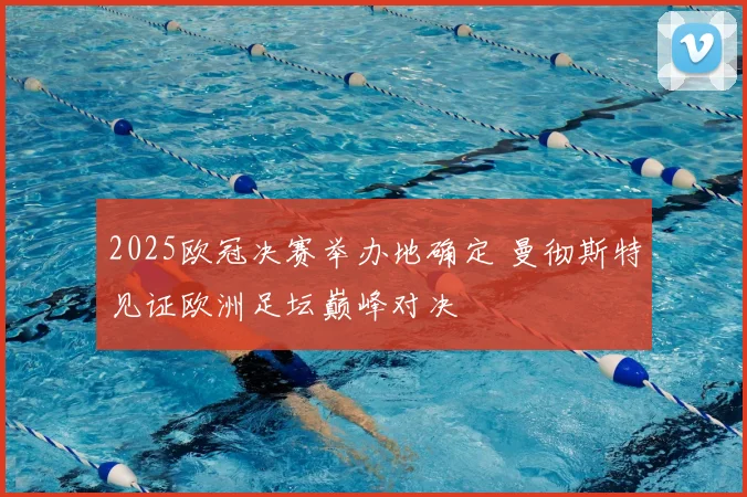 2025欧冠决赛举办地确定 曼彻斯特见证欧洲足坛巅峰对决