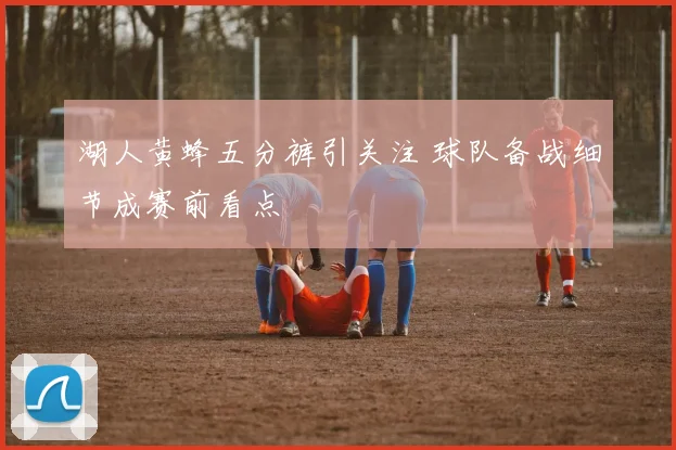 湖人黄蜂五分裤引关注 球队备战细节成赛前看点