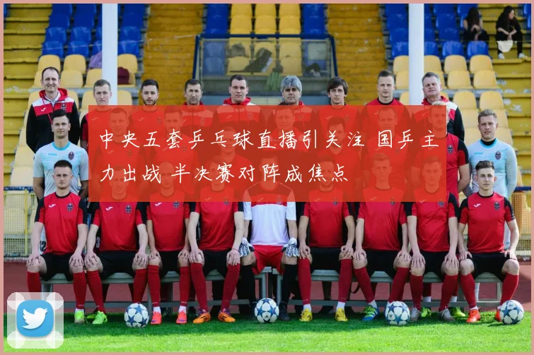 中央五套乒乓球直播引关注 国乒主力出战 半决赛对阵成焦点