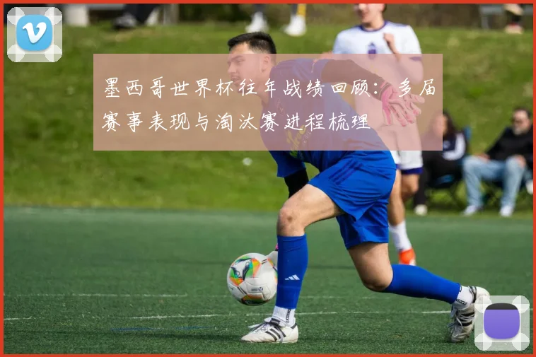 墨西哥世界杯往年战绩回顾:多届赛事表现与淘汰赛进程梳理