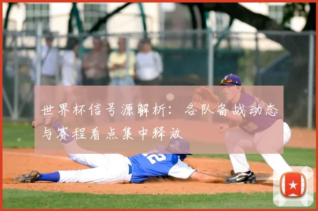 世界杯信号源解析：各队备战动态与赛程看点集中释放