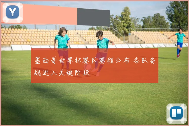墨西哥世界杯赛区赛程公布 各队备战进入关键阶段