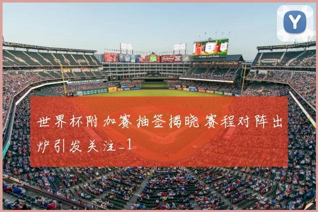 世界杯附加赛抽签揭晓 赛程对阵出炉引发关注_1