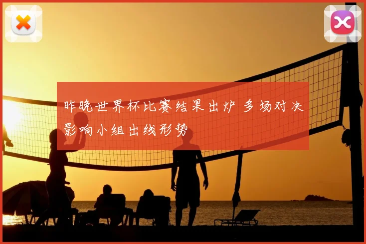 昨晚世界杯比赛结果出炉 多场对决影响小组出线形势