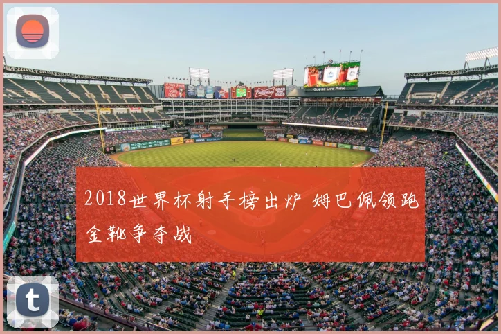 2018世界杯射手榜出炉 姆巴佩领跑金靴争夺战