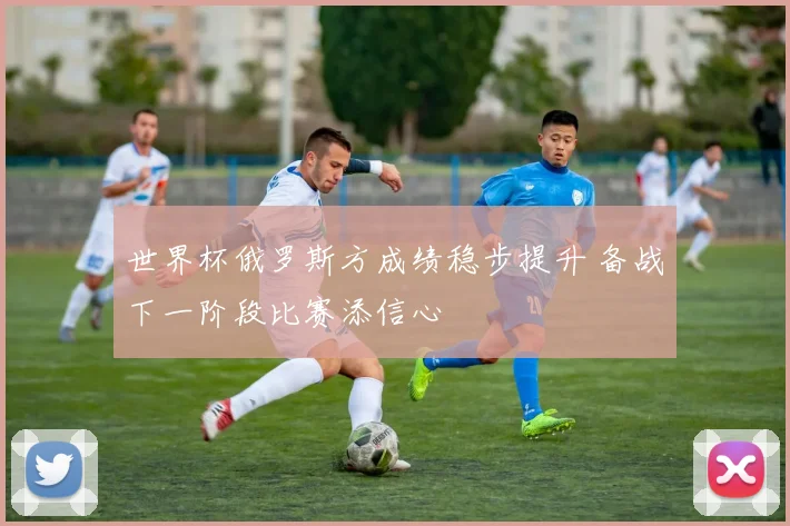 世界杯俄罗斯方成绩稳步提升 备战下一阶段比赛添信心