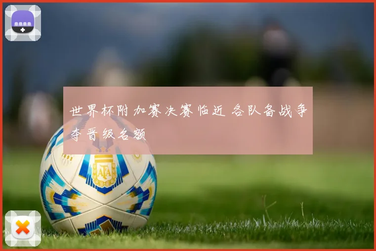 世界杯附加赛决赛临近 各队备战争夺晋级名额