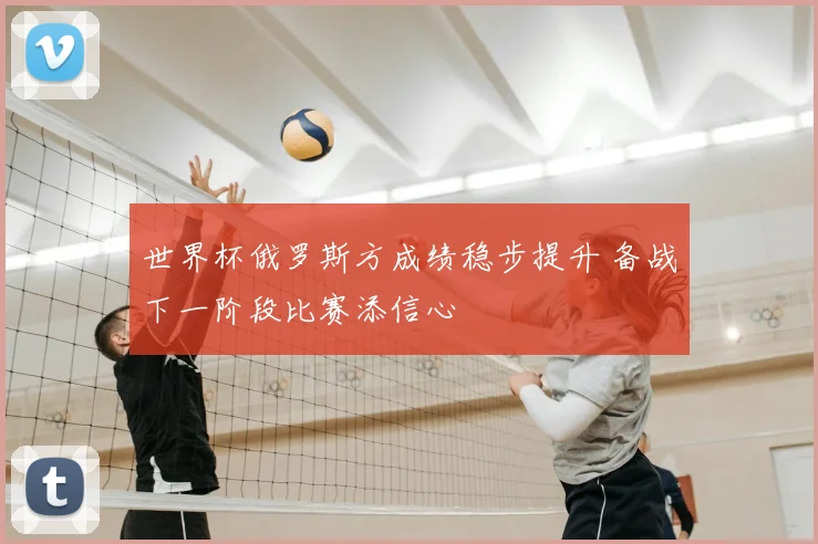 世界杯俄罗斯方成绩稳步提升 备战下一阶段比赛添信心