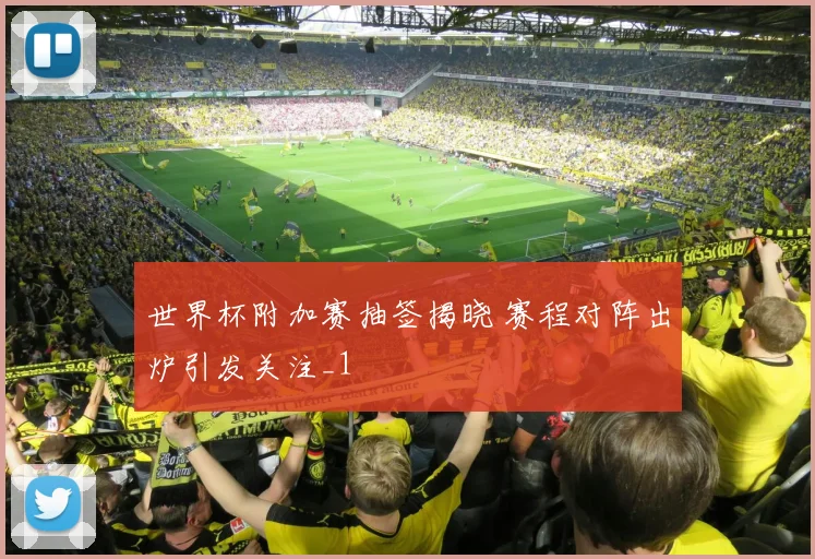 世界杯附加赛抽签揭晓 赛程对阵出炉引发关注_1