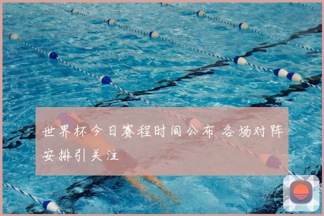 世界杯今日赛程时间公布 各场对阵安排引关注