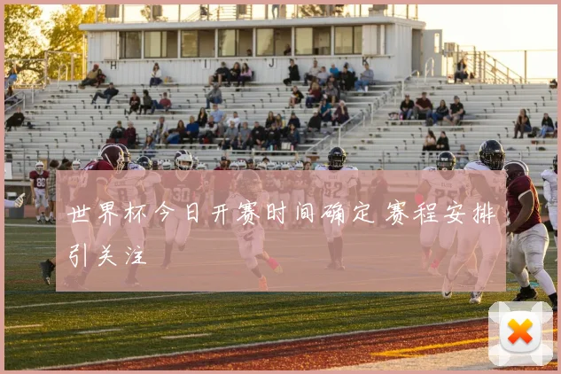 世界杯今日开赛时间确定 赛程安排引关注