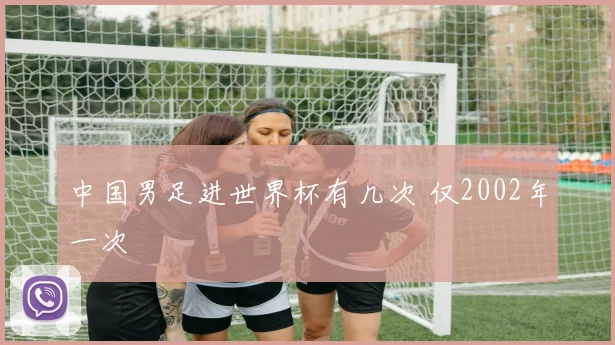中国男足进世界杯有几次 仅2002年一次