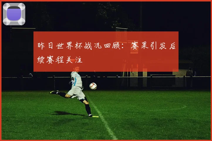昨日世界杯战况回顾：赛果引发后续赛程关注