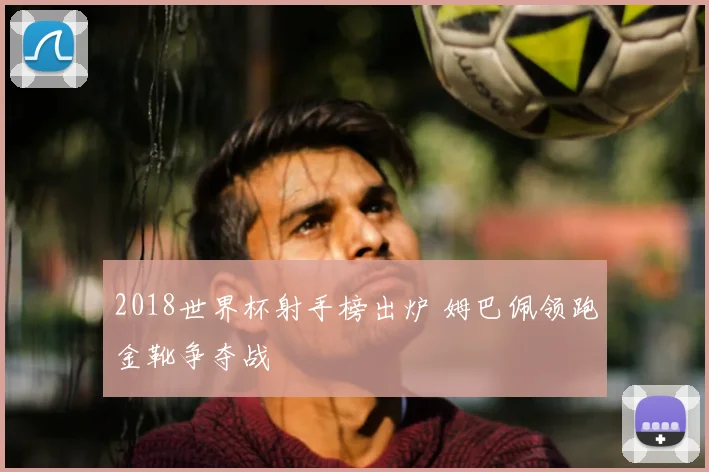 2018世界杯射手榜出炉 姆巴佩领跑金靴争夺战